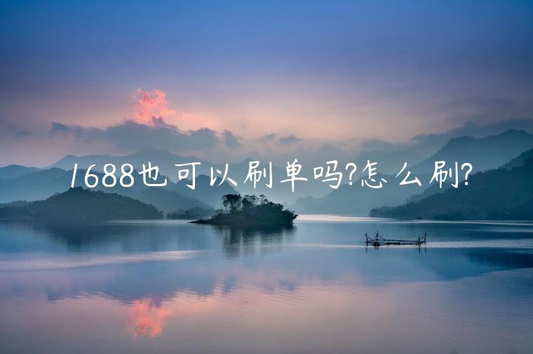 1688也可以刷單嗎?怎么刷?